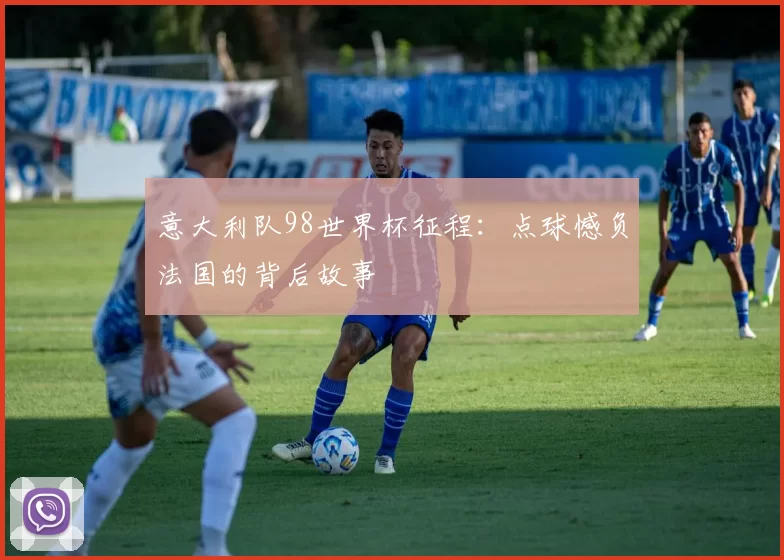 意大利队98世界杯征程:点球憾负法国的背后故事