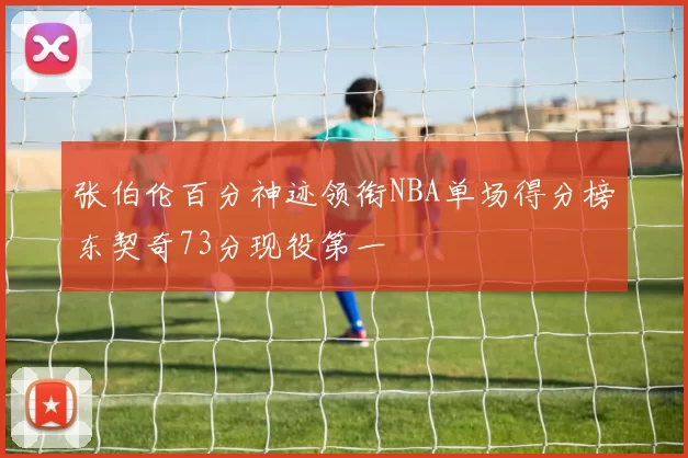 张伯伦百分神迹领衔NBA单场得分榜东契奇73分现役第一