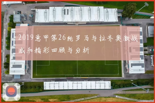 2019意甲第26轮罗马与拉齐奥激战成和精彩回顾与分析