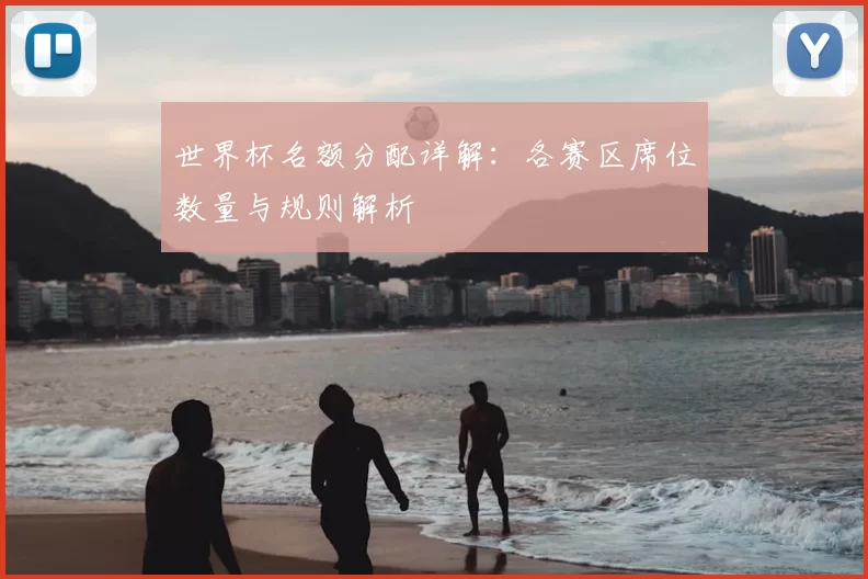 世界杯名额分配详解：各赛区席位数量与规则解析
