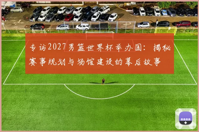 专访2027男篮世界杯举办国：揭秘赛事规划与场馆建设的幕后故事