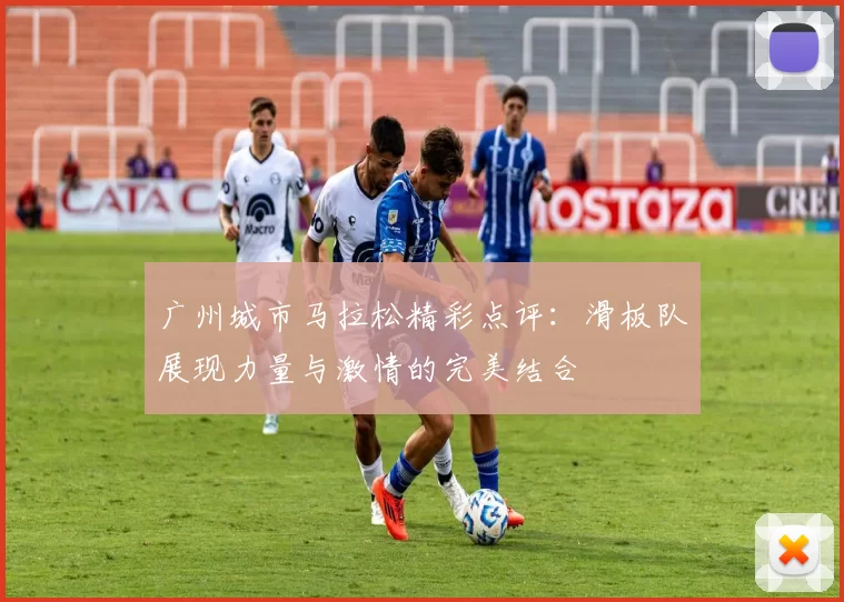 广州城市马拉松精彩点评：滑板队展现力量与激情的完美结合
