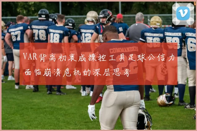 VAR背离初衷成操控工具足球公信力面临崩溃危机的深层思考