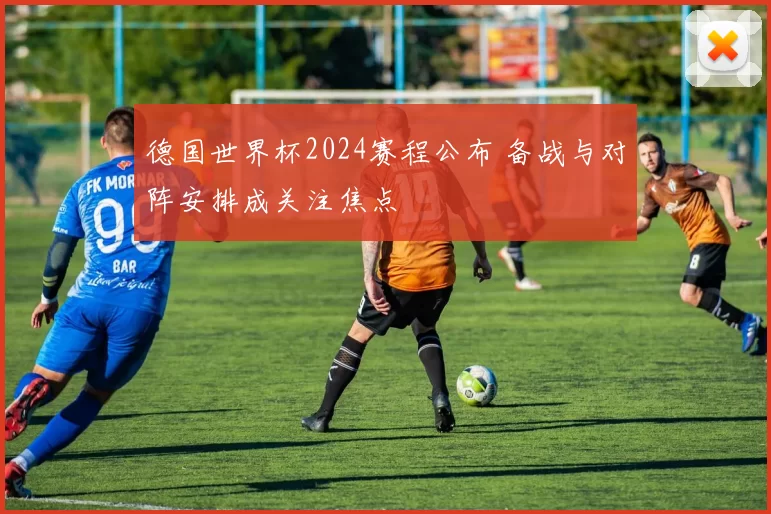 德国世界杯2024赛程公布 备战与对阵安排成关注焦点