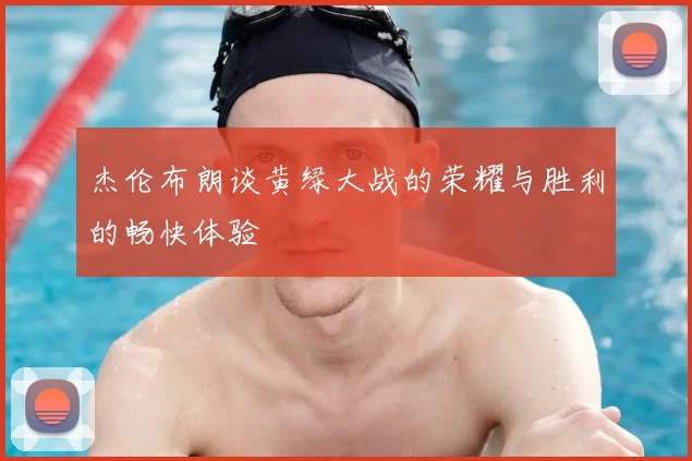 杰伦布朗谈黄绿大战的荣耀与胜利的畅快体验