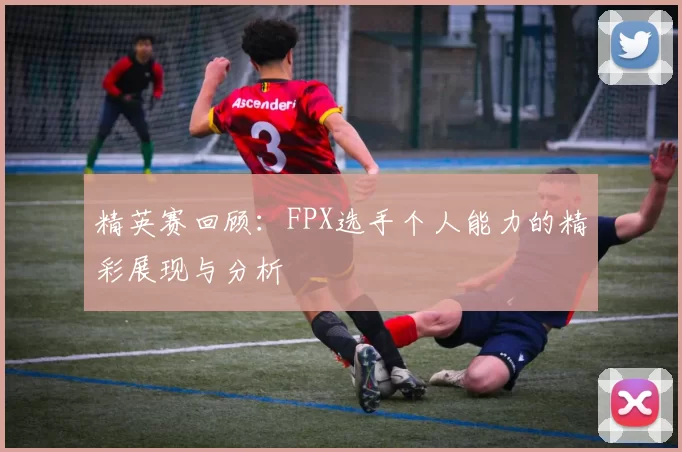精英赛回顾：FPX选手个人能力的精彩展现与分析