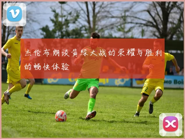 杰伦布朗谈黄绿大战的荣耀与胜利的畅快体验