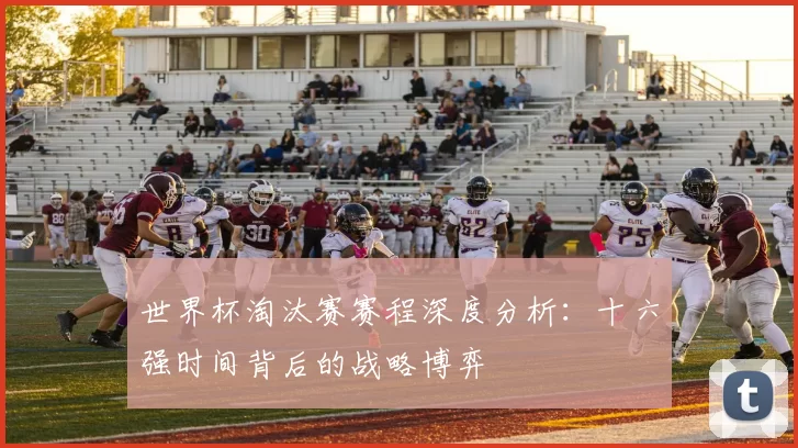 世界杯淘汰赛赛程深度分析：十六强时间背后的战略博弈