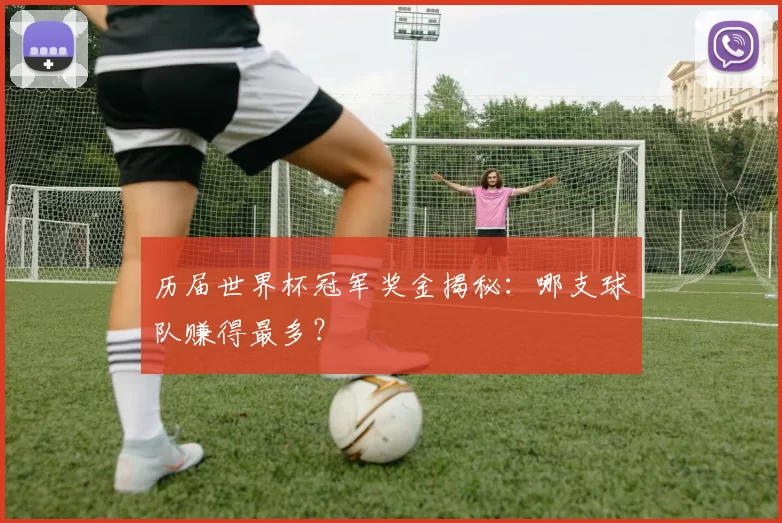 历届世界杯冠军奖金揭秘：哪支球队赚得最多？