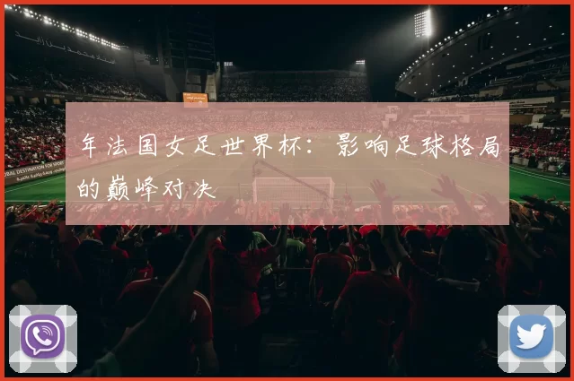 年法国女足世界杯：影响足球格局的巅峰对决