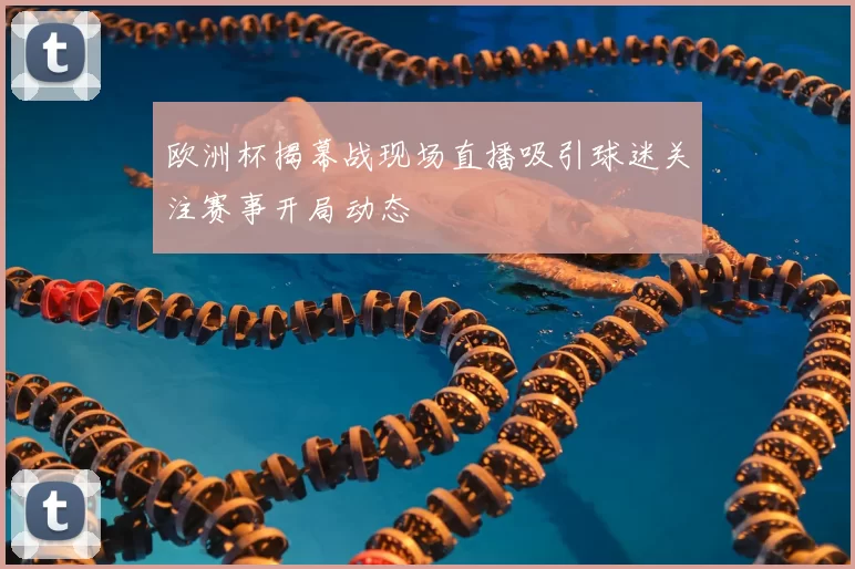 欧洲杯揭幕战现场直播吸引球迷关注赛事开局动态