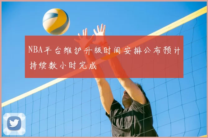 NBA平台维护升级时间安排公布预计持续数小时完成