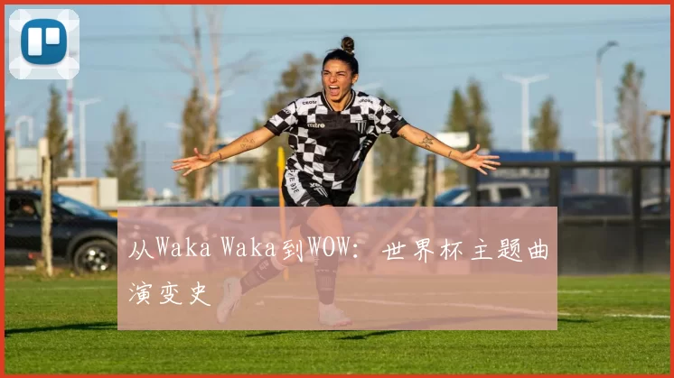 从Waka Waka到WOW：世界杯主题曲演变史