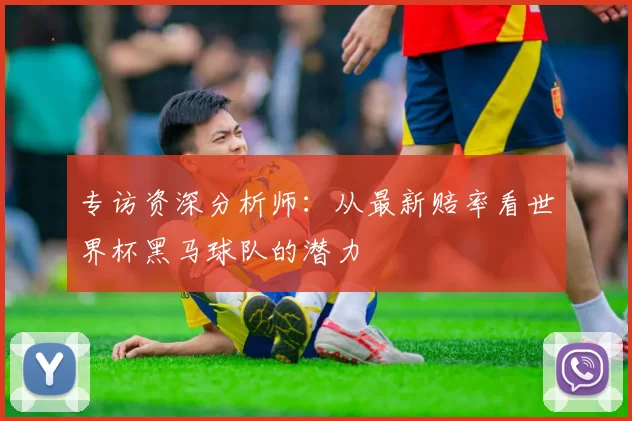 专访资深分析师：从最新赔率看世界杯黑马球队的潜力
