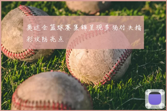 奥运会篮球赛集锦呈现多场对决精彩攻防亮点