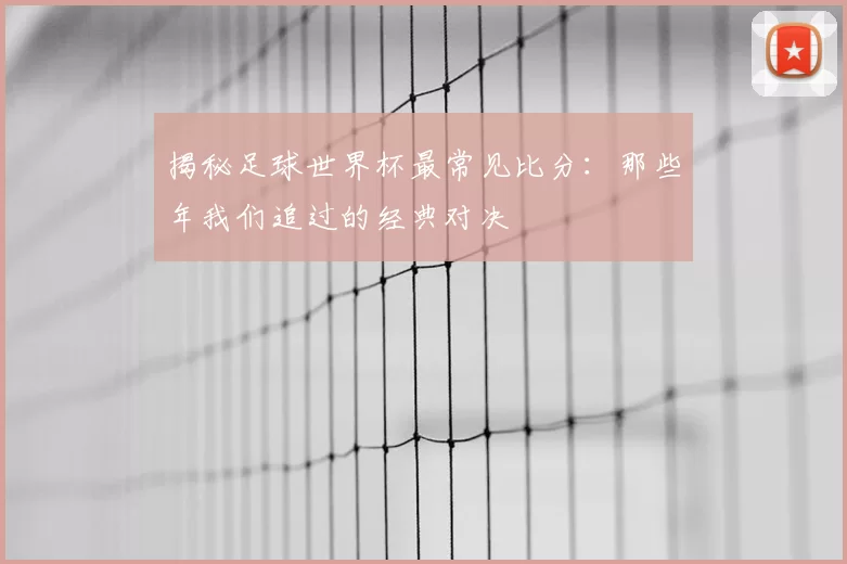揭秘足球世界杯最常见比分：那些年我们追过的经典对决