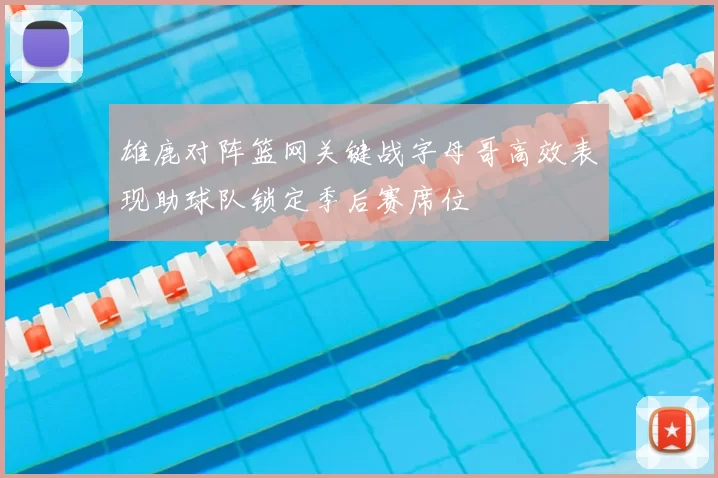 雄鹿对阵篮网关键战字母哥高效表现助球队锁定季后赛席位