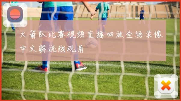 火箭队比赛视频直播回放全场录像中文解说线观看