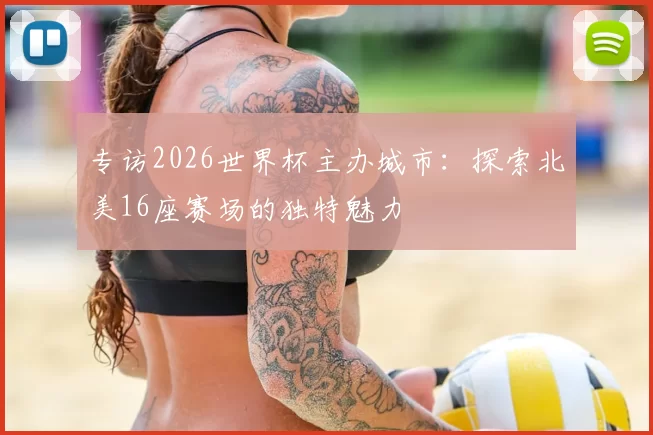专访2026世界杯主办城市：探索北美16座赛场的独特魅力