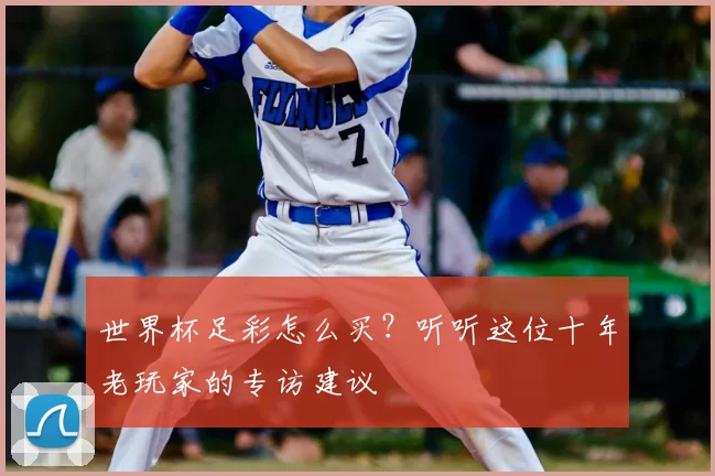 世界杯足彩怎么买？听听这位十年老玩家的专访建议