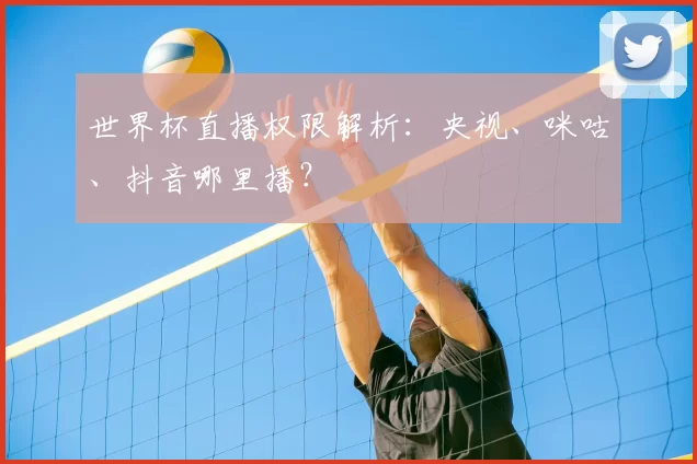 世界杯直播权限解析：央视、咪咕、抖音哪里播？