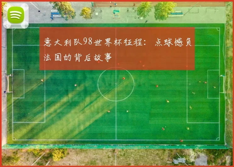 意大利队98世界杯征程：点球憾负法国的背后故事