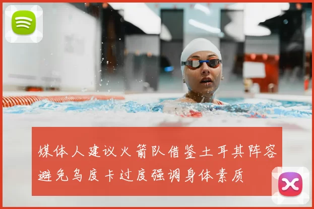 媒体人建议火箭队借鉴土耳其阵容避免乌度卡过度强调身体素质