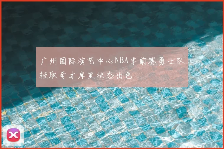 广州国际演艺中心NBA季前赛勇士队轻取奇才库里状态出色
