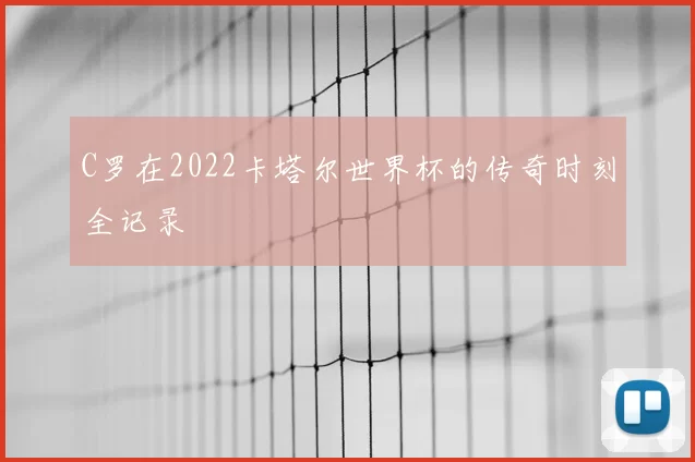C罗在2022卡塔尔世界杯的传奇时刻全记录