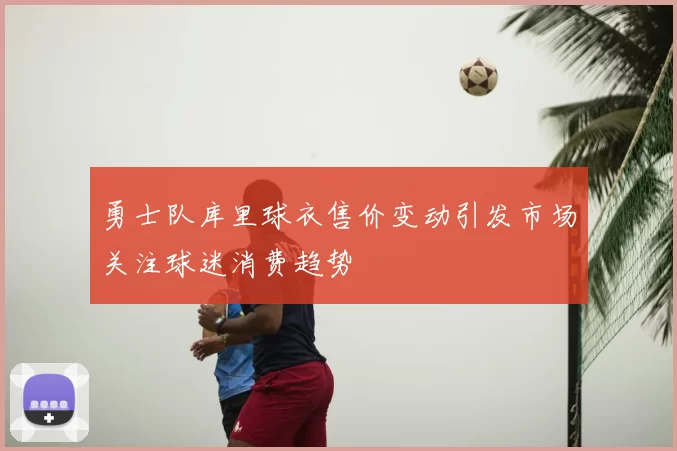 勇士队库里球衣售价变动引发市场关注球迷消费趋势