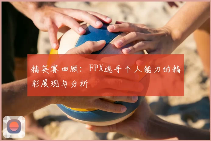 精英赛回顾：FPX选手个人能力的精彩展现与分析