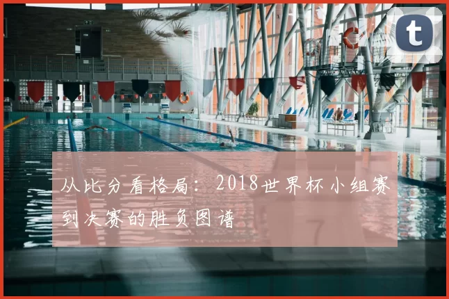 从比分看格局：2018世界杯小组赛到决赛的胜负图谱