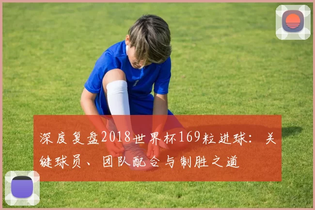 深度复盘2018世界杯169粒进球：关键球员、团队配合与制胜之道