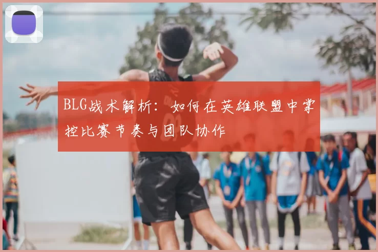 BLG战术解析：如何在英雄联盟中掌控比赛节奏与团队协作
