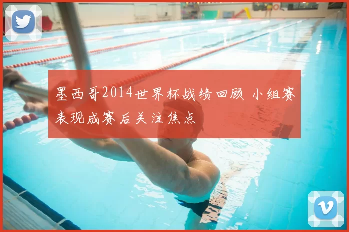 墨西哥2014世界杯战绩回顾 小组赛表现成赛后关注焦点