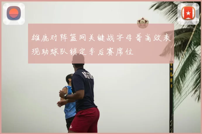 雄鹿对阵篮网关键战字母哥高效表现助球队锁定季后赛席位