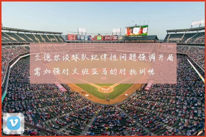 兰德尔谈球队纪律性问题强调开局需加强对文班亚马的对抗训练