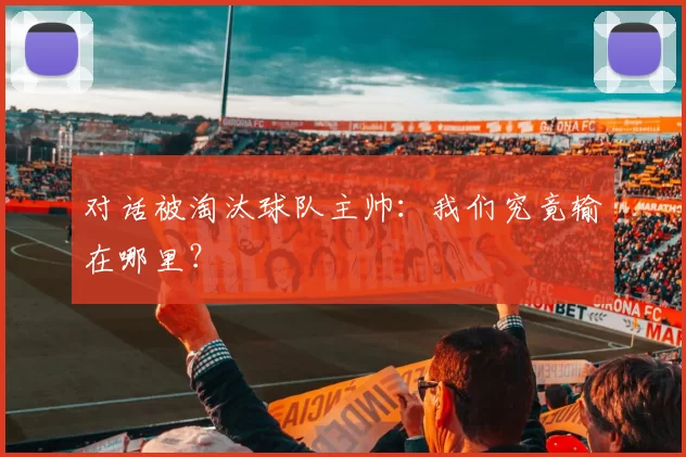 对话被淘汰球队主帅：我们究竟输在哪里？