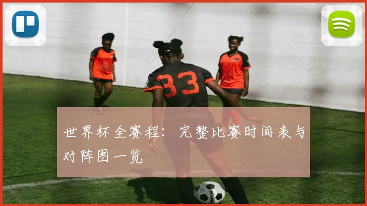 世界杯全赛程：完整比赛时间表与对阵图一览