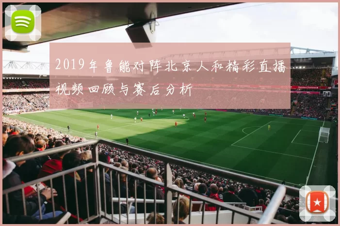 2019年鲁能对阵北京人和精彩直播视频回顾与赛后分析