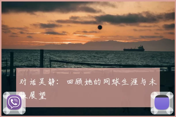 对话吴静：回顾她的网球生涯与未来展望