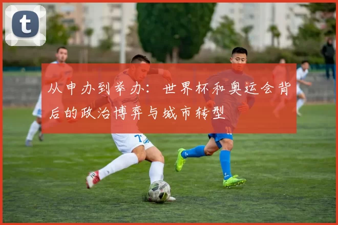 从申办到举办:世界杯和奥运会背后的政治博弈与城市转型
