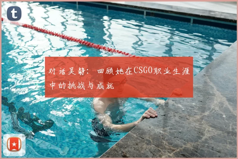 对话吴静：回顾她在CSGO职业生涯中的挑战与成就