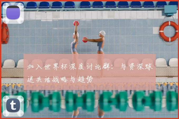 加入世界杯深度讨论群：与资深球迷共话战略与趋势