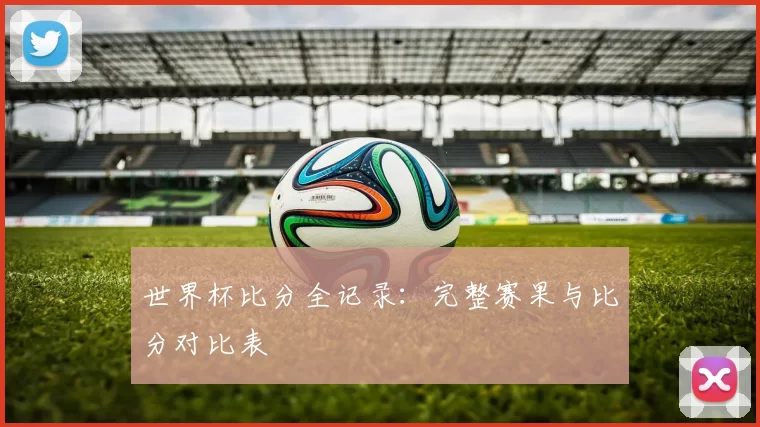 世界杯比分全记录：完整赛果与比分对比表
