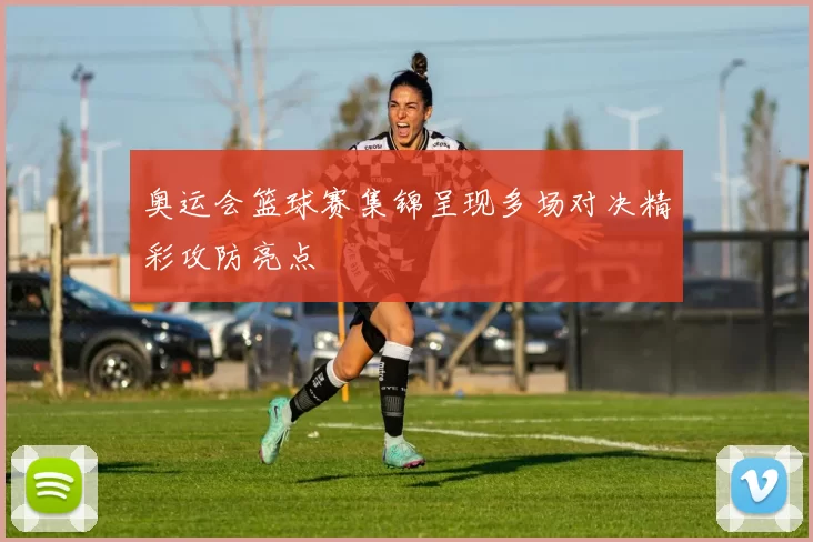 奥运会篮球赛集锦呈现多场对决精彩攻防亮点