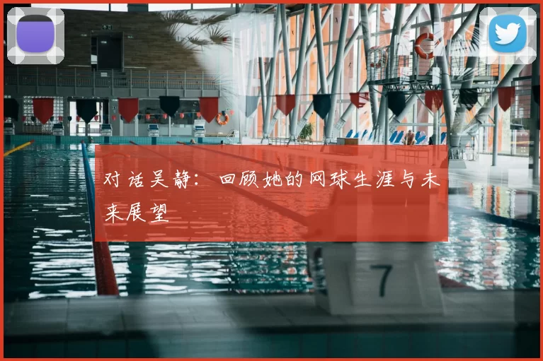 对话吴静:回顾她的网球生涯与未来展望