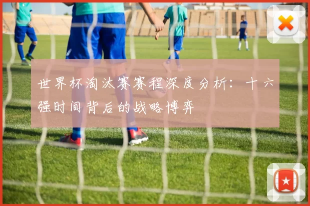世界杯淘汰赛赛程深度分析：十六强时间背后的战略博弈