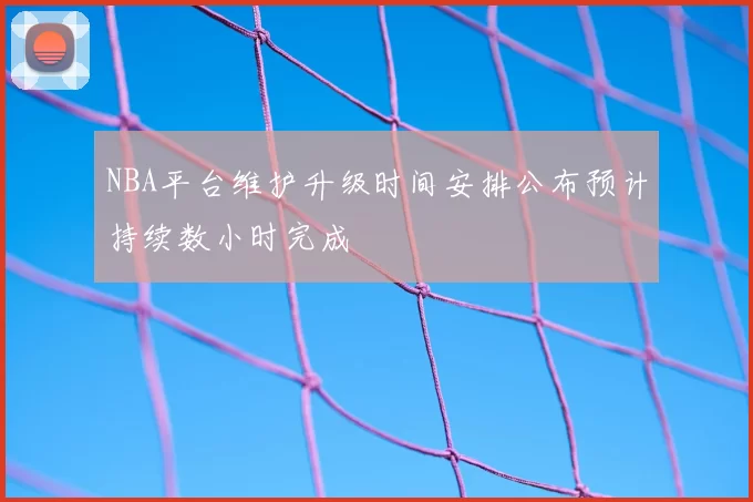 NBA平台维护升级时间安排公布预计持续数小时完成