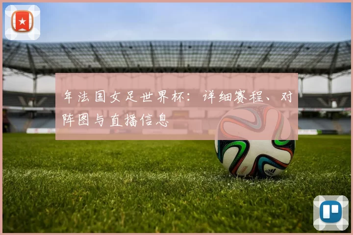 年法国女足世界杯:详细赛程、对阵图与直播信息